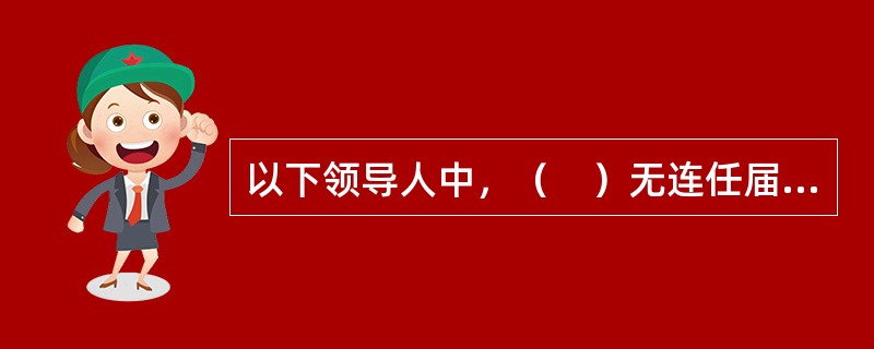 以下领导人中，（　）无连任届次限制。