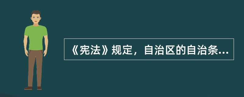 《宪法》规定，自治区的自治条例，报国务院批准后生效。（　）