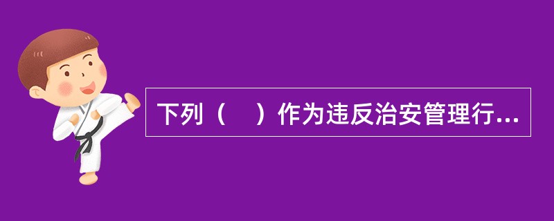 下列（　）作为违反治安管理行为人，必须执行行政拘留处罚。