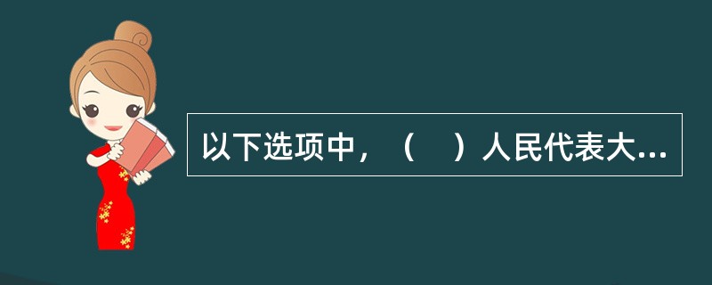 以下选项中，（　）人民代表大会代表由选民直接选举。