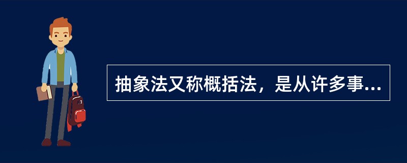 抽象法又称概括法，是从许多事物中舍弃个别的、非本质的属性，抽出共同的、本质的属性的方法。（　）