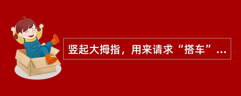 竖起大拇指，用来请求“搭车”的是（　）。