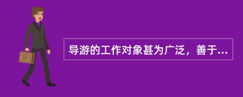 导游的工作对象甚为广泛，善于和各种人打交道是导游最重要的素质之一。（　）