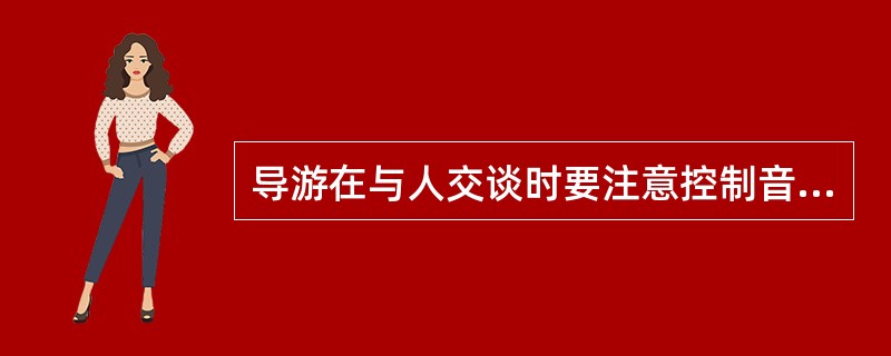 导游在与人交谈时要注意控制音调，一个音量适宜、清晰可辨的声音更能吸引人们的注意力并博得信任和尊敬。（　）