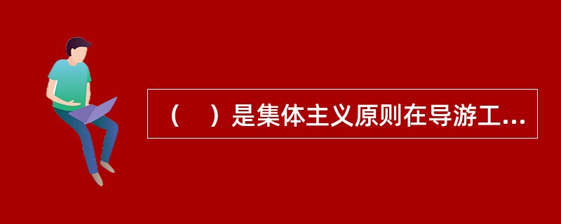 （　）是集体主义原则在导游工作中的具体体现。