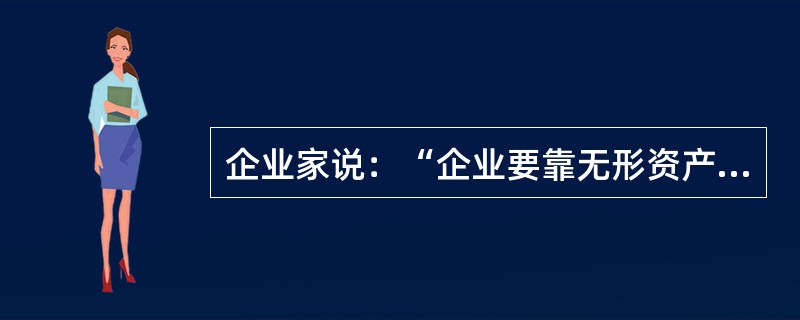 企业家说：“企业要靠无形资产来盘活有形资产，只有先盘活人，才能盘活资产。”“无形资产”的意思是（　　）