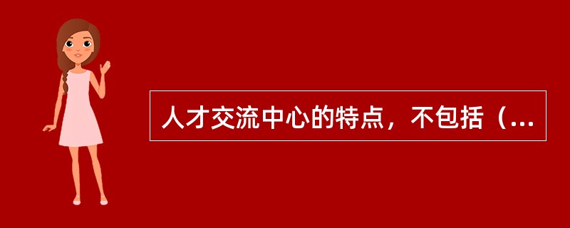 人才交流中心的特点，不包括（　　）