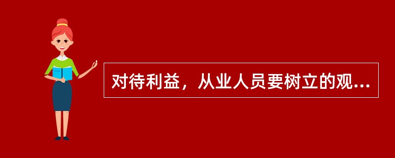 对待利益，从业人员要树立的观念有（　　）