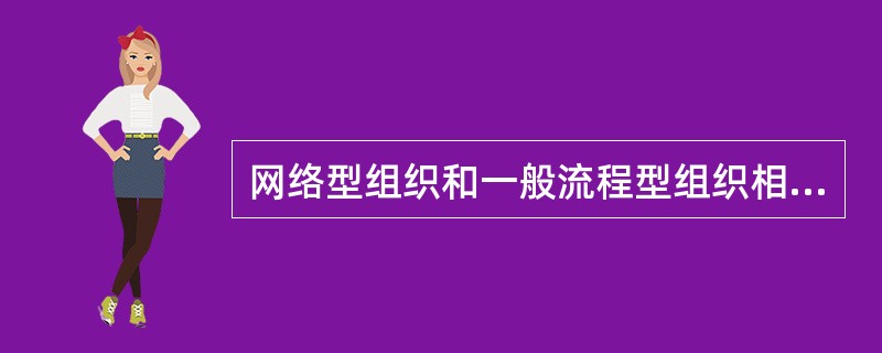 网络型组织和一般流程型组织相比，它具有很明显的特点，下列选项中，属于该特点的有（  ）。