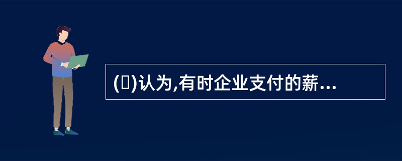 ( )认为,有时企业支付的薪酬高于市场薪酬水平,不仅不会增加劳动成本，反而会降低劳动成本。