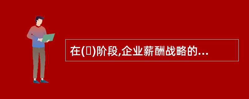 在( )阶段,企业薪酬战略的要点是提高薪酬竞争力。