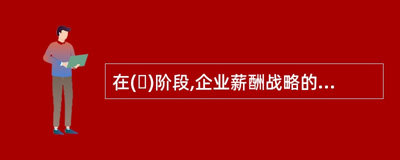 在( )阶段,企业薪酬战略的要点是提高薪酬竞争力。