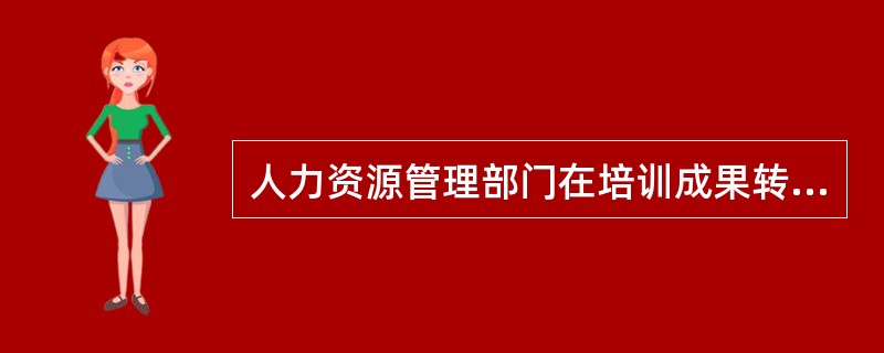 人力资源管理部门在培训成果转化中的主要职责体现在（）。