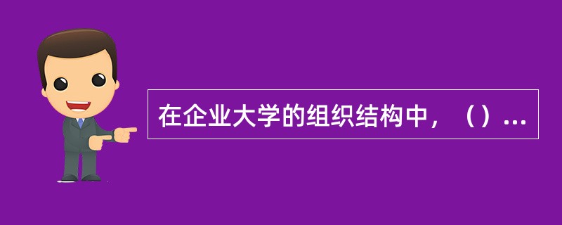 在企业大学的组织结构中，（）承担了变革领导者的角色