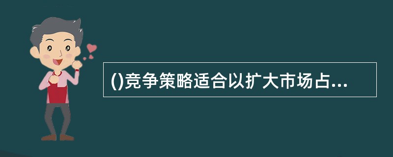 ()竞争策略适合以扩大市场占有率为目标,或者生产比较稳定.技术变化不大的企业。