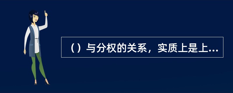 （）与分权的关系，实质上是上级部门与下属部门之间纵向管理的协调关系。