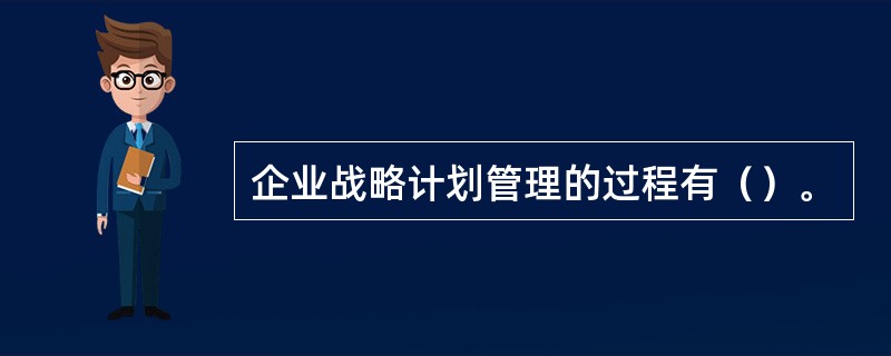 企业战略计划管理的过程有（）。