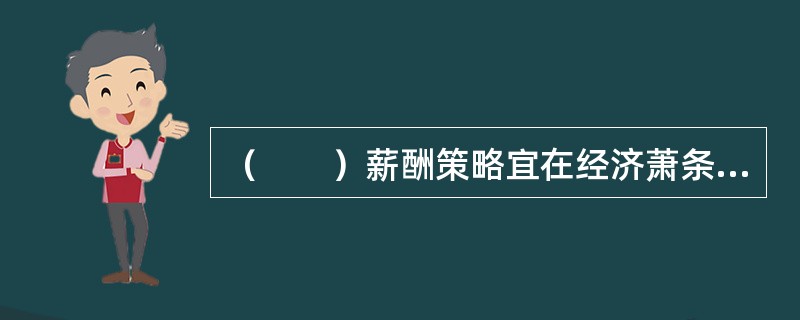 （　　）薪酬策略宜在经济萧条时期。或企业处在创业.转型.衰退等特殊时期采用。