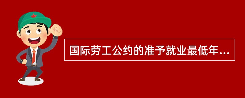 国际劳工公约的准予就业最低年龄公约要求（　　）以下儿童不得从事以获得经济收入为目的的生产性劳动。(2012年5月真题)