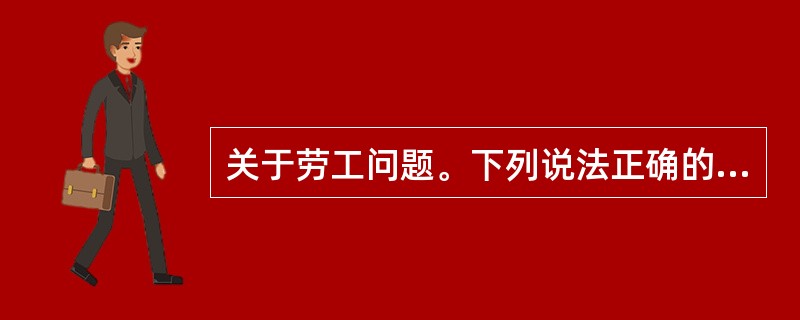 关于劳工问题。下列说法正确的是（　　）。(2013年5月真题)