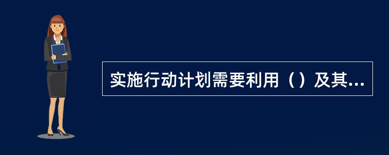 实施行动计划需要利用（）及其他一些手段。