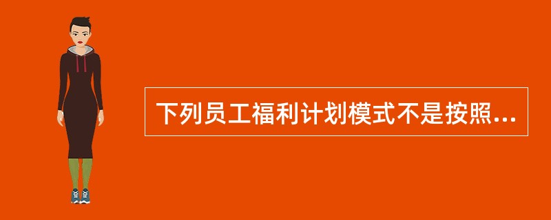 下列员工福利计划模式不是按照企业所提供的员工福利水平的不同划分的是（　　）。