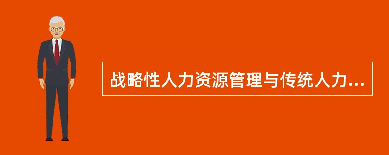 战略性人力资源管理与传统人力资源管理的最大区别在于（　　）。(2013年11月真题)