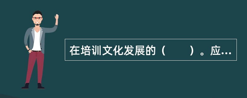 在培训文化发展的（　　）。应“以组织需求为先导”作为原则。