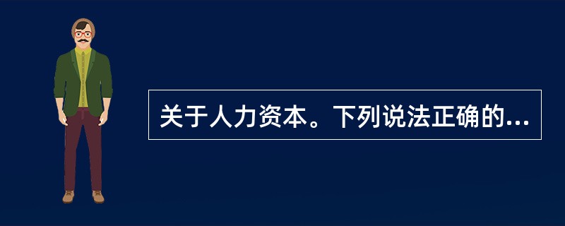 关于人力资本。下列说法正确的是（　　）。