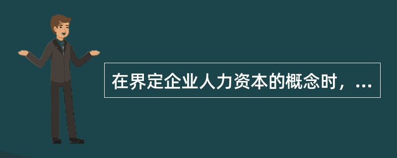 在界定企业人力资本的概念时，应强调的是（　　）。