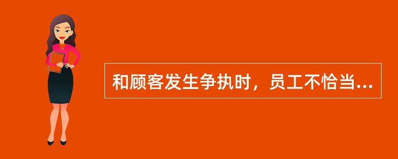 和顾客发生争执时，员工不恰当的做法有()