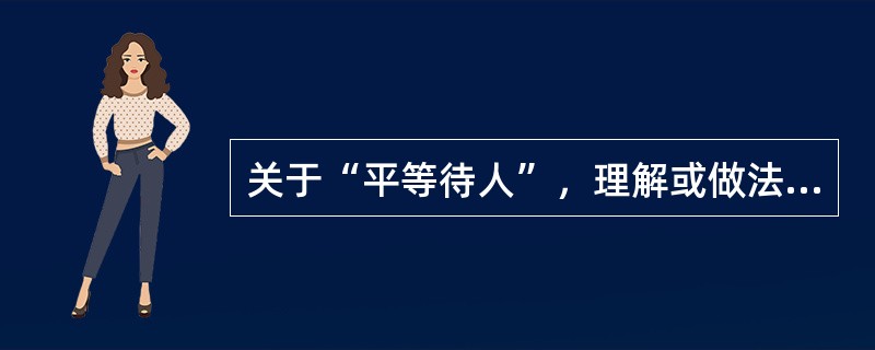 关于“平等待人”，理解或做法正确的是( )