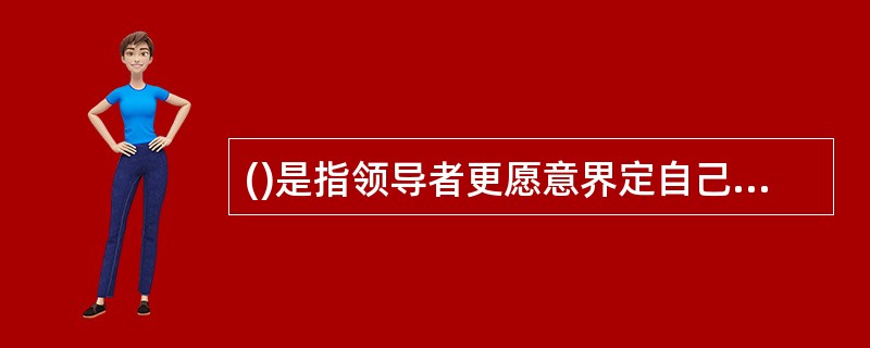 ()是指领导者更愿意界定自己和下属的工作任务和角色，以完成组织目标。