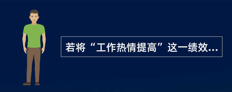 若将“工作热情提高”这一绩效考评指标化为“工作认真、不闲聊、不使设备停机或空转”就满足了绩效管理（）。