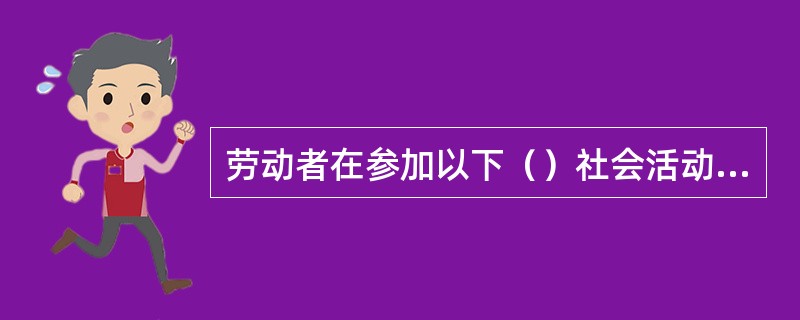 劳动者在参加以下（）社会活动期间，企业应依法按照规定正常支付工资。