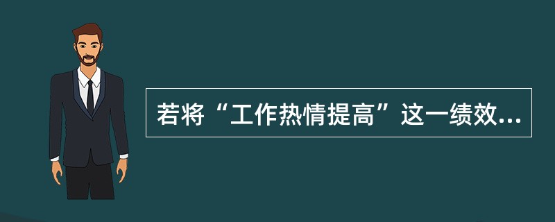 若将“工作热情提高”这一绩效考评指标化为“工作认真、不闲聊、不使设备停机或空转”就满足了绩效管理（）。[2016年5月四级真题]