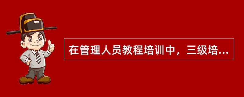 在管理人员教程培训中，三级培训的培训对象是（）。