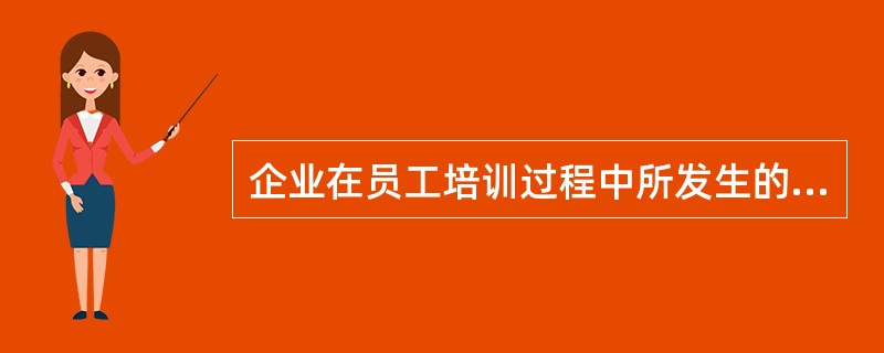 企业在员工培训过程中所发生的一切费用统称为（）。