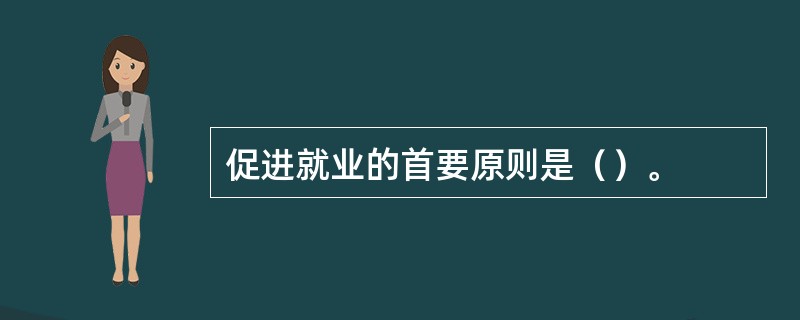 促进就业的首要原则是（）。