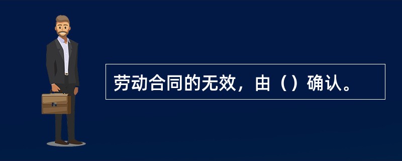 劳动合同的无效，由（）确认。