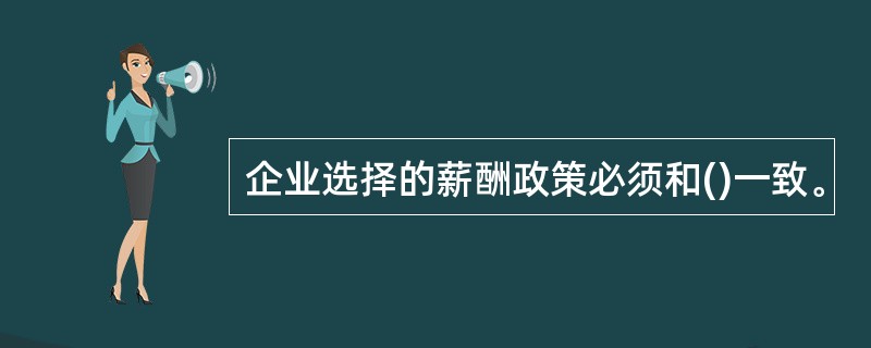 企业选择的薪酬政策必须和()一致。