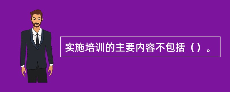 实施培训的主要内容不包括（）。