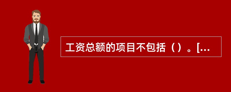 工资总额的项目不包括（）。[2013年11月、2011年5月四级真题]