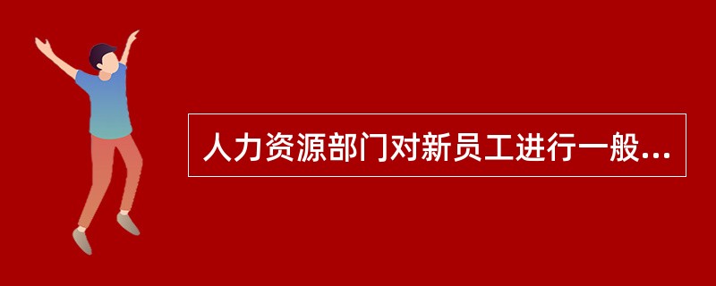 人力资源部门对新员工进行一般性指导的内容不包括（）。