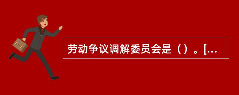 劳动争议调解委员会是（）。[2015年11月四级真题]