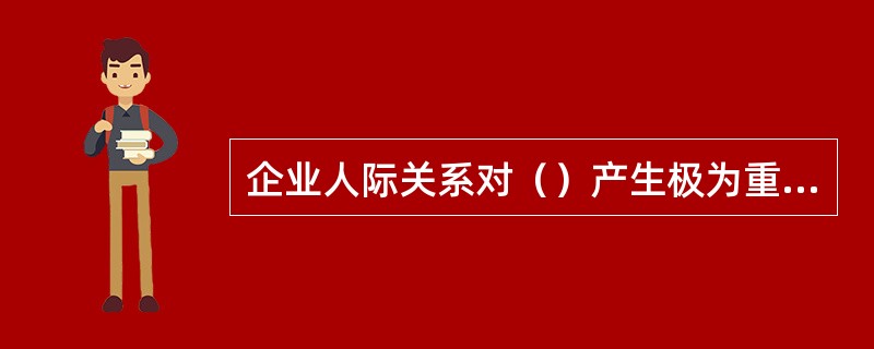 企业人际关系对（）产生极为重要的影响。[2011年5月二级真题]