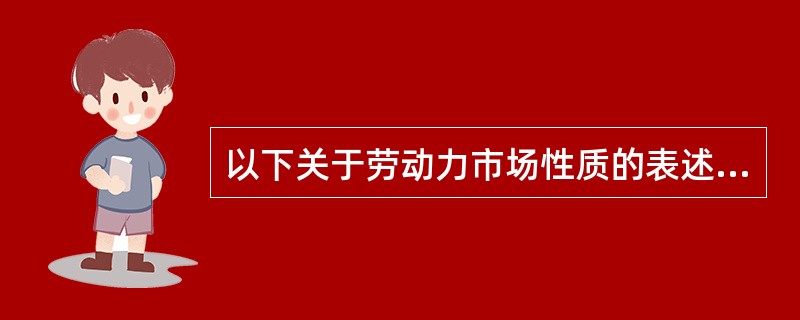 以下关于劳动力市场性质的表述，正确的有（）。[2015年11月三级、四级真题]