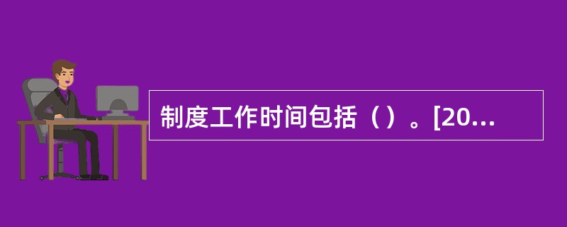 制度工作时间包括（）。[2011年5月四级真题]