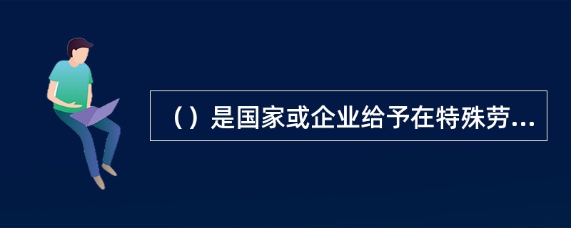 （）是国家或企业给予在特殊劳动条件下工作的员工的生产性质的补偿。