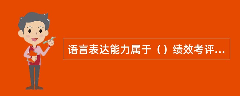 语言表达能力属于（）绩效考评指标。[2015年11月二级真题]